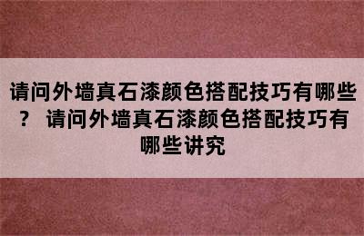 请问外墙真石漆颜色搭配技巧有哪些？ 请问外墙真石漆颜色搭配技巧有哪些讲究